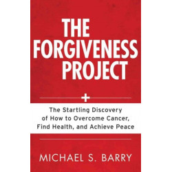 The Forgiveness Project – The Startling Discovery of How to Overcome Cancer, Find Health, and Achieve Peace: The Startling Discovery of How to Overcome Cancer, Find Health, and Achieve Peace