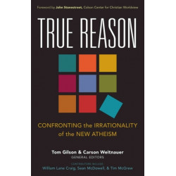 True Reason – Confronting the Irrationality of the New Atheism: Confronting the Irrationality of the New Atheism