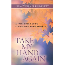 Take My Hand Again – A Faith–Based Guide for Helping Aging Parents: A Faith-Based Guide for Helping Aging Parents