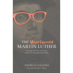 The Unreformed Martin Luther: A Serious (and Not So Serious) Look at the Man Behind the Myths