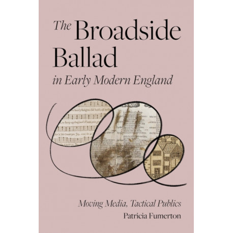The Broadside Ballad in Early Modern England: Moving Media, Tactical Publics