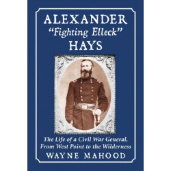 Alexander "Fighting Elleck" Hays: The Life of a Civil War General, From West Point to the Wilderness