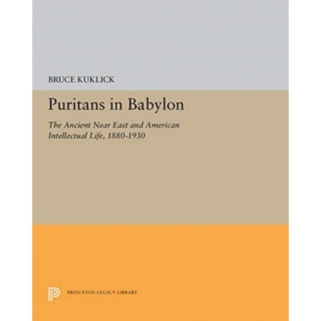 Puritans in Babylon: The Ancient Near East and American Intellectual Life, 1880-1930
