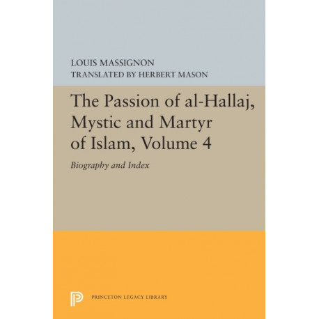 The Passion of Al-Hallaj, Mystic and Martyr of Islam, Volume 4: Biography and Index