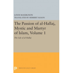 The Passion of Al-Hallaj, Mystic and Martyr of Islam, Volume 1: The Life of Al-Hallaj
