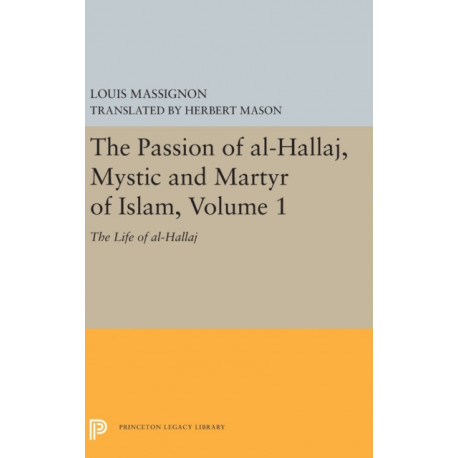 The Passion of Al-Hallaj, Mystic and Martyr of Islam, Volume 1: The Life of Al-Hallaj