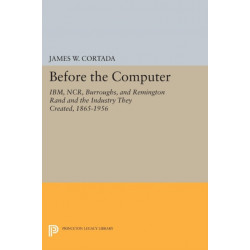 Before the Computer: IBM, NCR, Burroughs, and Remington Rand and the Industry They Created, 1865-1956