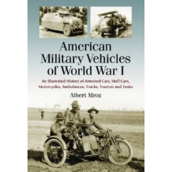 American Military Vehicles of World War I: An Illustrated History of Armored Cars, Staff Cars, Motorcycles, Ambulances, Trucks, Tractors and Tanks