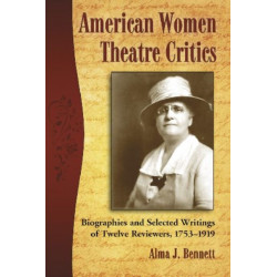 American Women Theatre Critics: Biographies and Selected Writings of Twelve Reviewers, 1753-1919