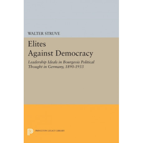 Elites Against Democracy: Leadership Ideals in Bourgeois Political Thought in Germany, 1890-1933