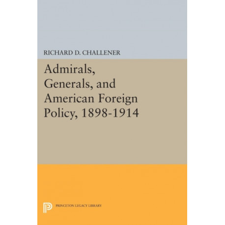 Admirals, Generals, and American Foreign Policy, 1898-1914