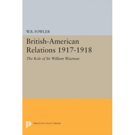 British-American Relations 1917-1918: The Role of Sir William Wiseman. Supplementary Volume to The Papers of Woodrow Wilson