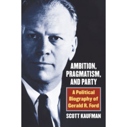 Ambition, Pragmatism, and Party: A Political Biography of Gerald R. Ford