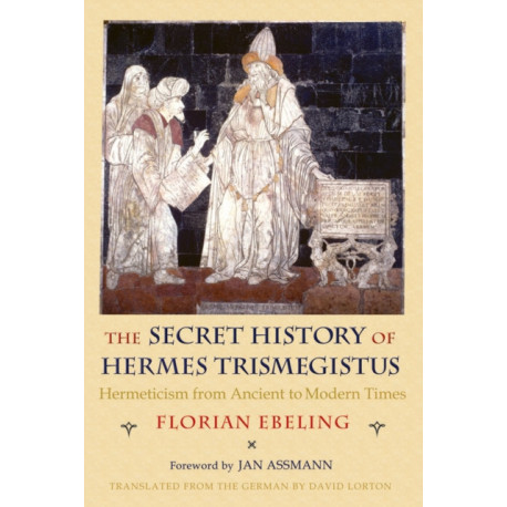 The Secret History of Hermes Trismegistus: Hermeticism from Ancient to Modern Times