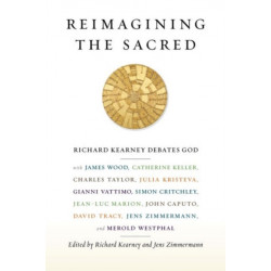 Reimagining the Sacred: Richard Kearney Debates God with James Wood, Catherine Keller, Charles Taylor, Julia Kristeva, Gianni Vattimo, Simon Critchley, Jean-Luc Marion, John Caputo, David Tracy, Jens Zimmermann, and Merold Westphal