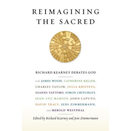 Reimagining the Sacred: Richard Kearney Debates God with James Wood, Catherine Keller, Charles Taylor, Julia Kristeva, Gianni Vattimo, Simon Critchley, Jean-Luc Marion, John Caputo, David Tracy, Jens Zimmermann, and Merold Westphal