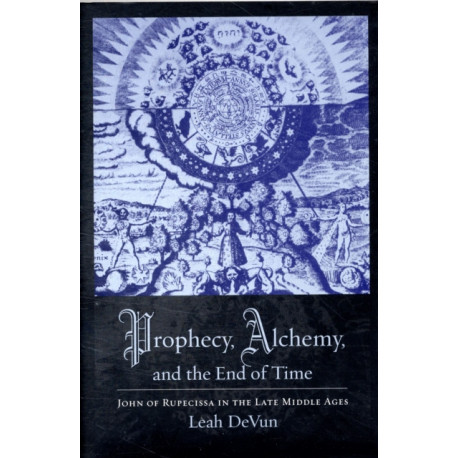 Prophecy, Alchemy, and the End of Time: John of Rupescissa in the Late Middle Ages