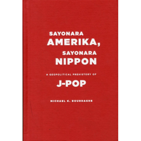 Sayonara Amerika, Sayonara Nippon: A Geopolitical Prehistory of J-Pop