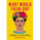 What Would Frida Do?: A Guide to Living Boldly