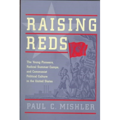 Raising Reds: The Young Pioneers, Radical Summer Camps, and Communist Political Culture in the United States