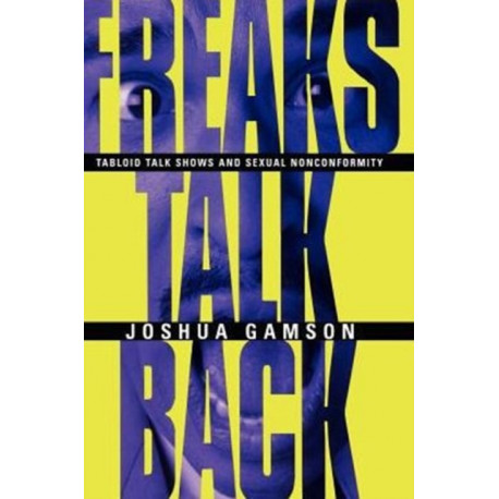 Freaks Talk Back – Tabloid Talk Shows and Sexual Nonconformity: Tabloid Talk Shows and Sexual Nonconformity
