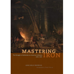 Mastering Iron: The Struggle to Modernize an American Industry, 1800-1868
