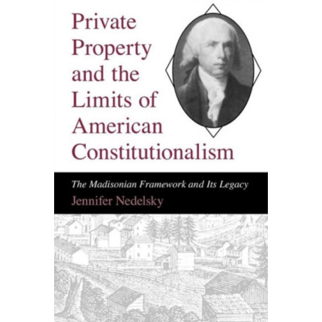 Private Property and the Limits of American Constitutionalism: The Madisonian Framework and Its Legacy
