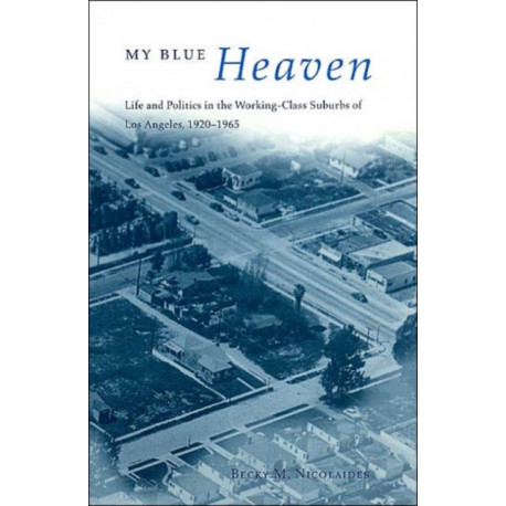 My Blue Heaven: Life and Politics in the Working-Class Suburbs of Los Angeles, 1920-1965
