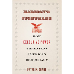 Madison's Nightmare: How Executive Power Threatens American Democracy