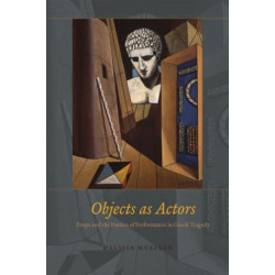 Objects as Actors – Props and the Poetics of Performance in Greek Tragedy: Props and the Poetics of Performance in Greek Tragedy