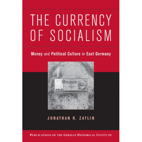 The Currency of Socialism: Money and Political Culture in East Germany