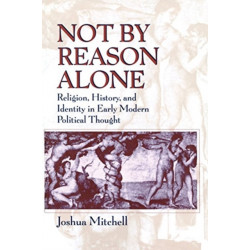 Not by Reason Alone: Religion, History, and Identity in Early Modern Political Thought