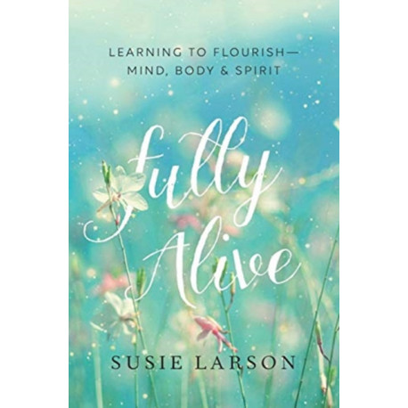 Fully Alive – Learning to Flourish––Mind, Body & Spirit: Learning to Flourish--Mind, Body & Spirit