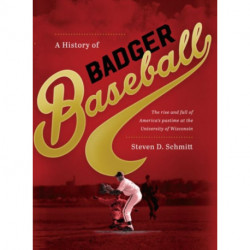 A History of Badger Baseball: The Rise and Fall of America's Pastime at the University of Wisconsin