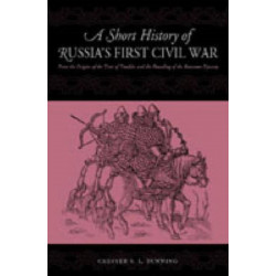 A Short History of Russia's First Civil War: The Time of Troubles and the Founding of the Romanov Dynasty