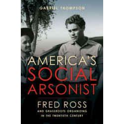 America's Social Arsonist: Fred Ross and Grassroots Organizing in the Twentieth Century