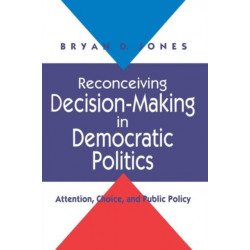 Reconceiving Decision-Making in Democratic Politics: Attention, Choice, and Public Policy