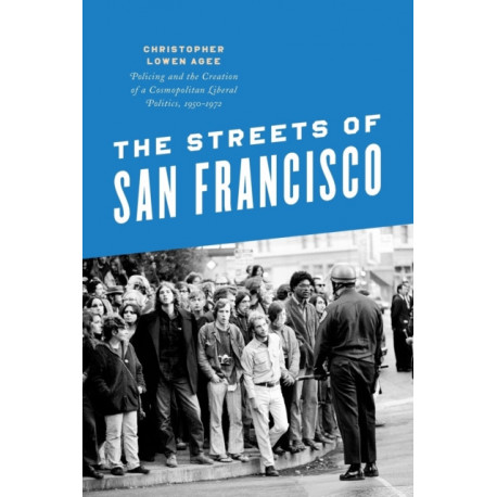 The Streets of San Francisco: Policing and the Creation of a Cosmopolitan Liberal Politics, 1950-1972