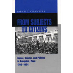 From Subjects to Citizens: Honor, Gender, and Politics in Arequipa, Peru, 1780–1854