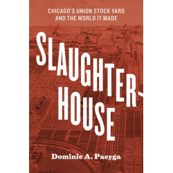 Slaughterhouse: Chicago's Union Stock Yard and the World It Made
