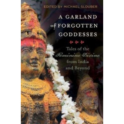 A Garland of Forgotten Goddesses: Tales of the Feminine Divine from India and Beyond