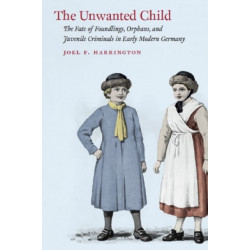 The Unwanted Child: The Fate of Foundlings, Orphans, and Juvenile Criminals in Early Modern Germany
