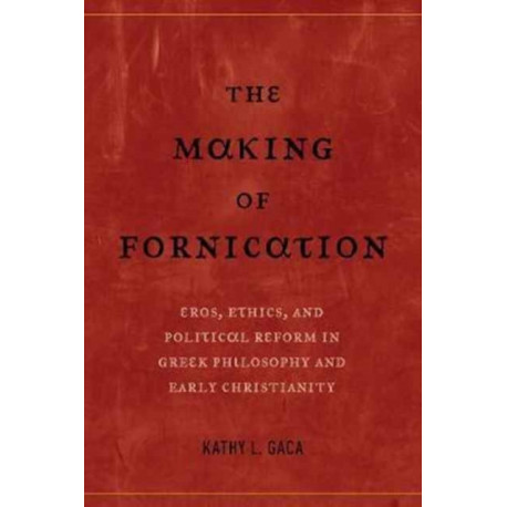 The Making of Fornication: Eros, Ethics, and Political Reform in Greek Philosophy and Early Christianity