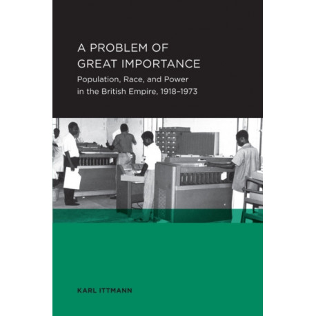 Problem of Great Importance: Population, Race, and Power in the British Empire, 1918–1973