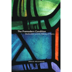 The Premodern Condition – Medievalism and the Making of Theory: Medievalism and the Making of Theory