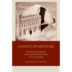 A State of Mixture: Christians, Zoroastrians, and Iranian Political Culture in Late Antiquity