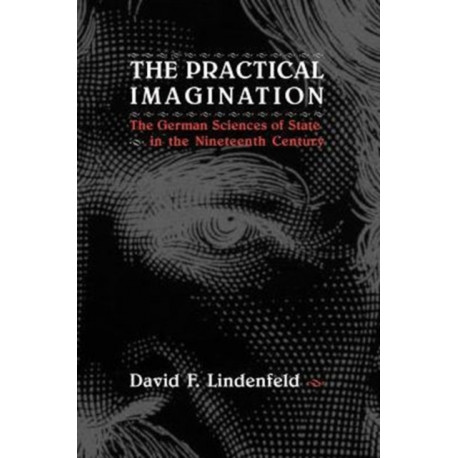 The Practical Imagination – The German Sciences of State in the Nineteenth Century: The German Sciences of State in the Nineteenth Century