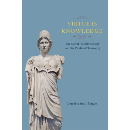 Virtue Is Knowledge: The Moral Foundations of Socratic Political Philosophy