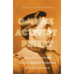 Ojibwe, Activist, Priest: The Life of Father Philip Bergin Gordon, Tibishkogijik