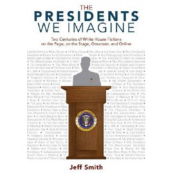 The Presidents We Imagine: Two Centuries of White House Fictions on the Page, on the Stage, Onscreen, and Online